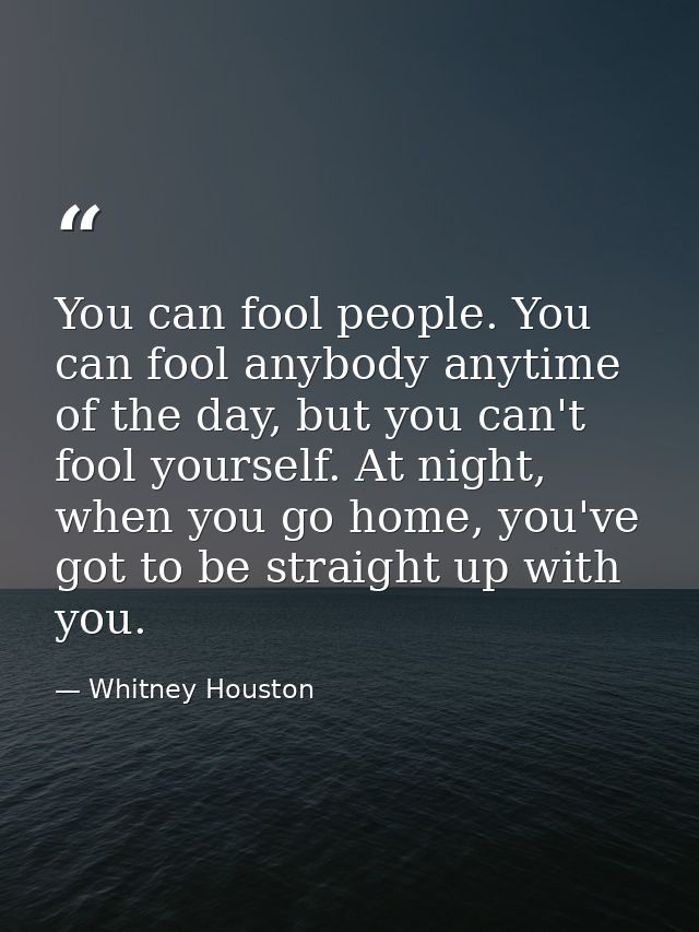 You can fool people. You can fool anybody anytime of the day, but you can't fool yourself. At night, when you go home, y — Whitney Houston