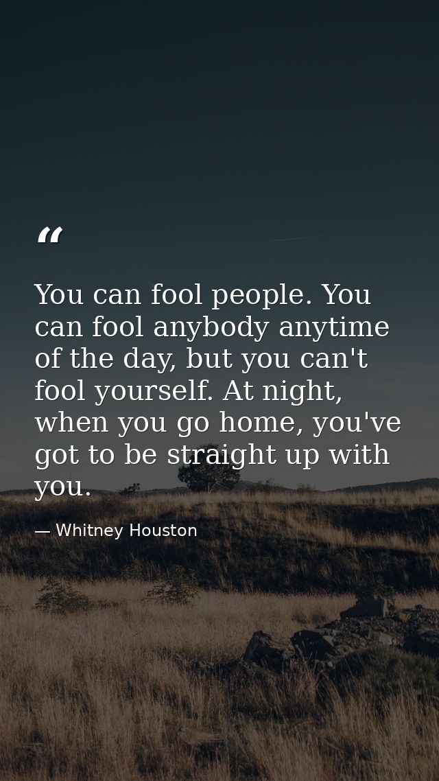 You can fool people. You can fool anybody anytime of the day, but you can't fool yourself. At night, when you go home, y — Whitney Houston