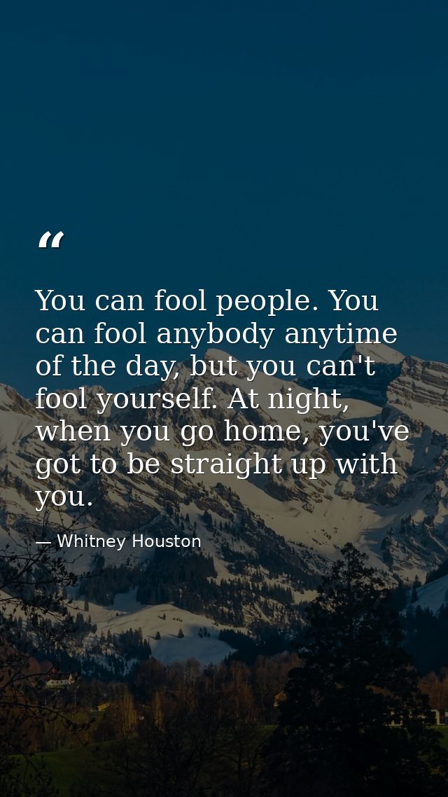 You can fool people. You can fool anybody anytime of the day, but you can't fool yourself. At night, when you go home, y — Whitney Houston