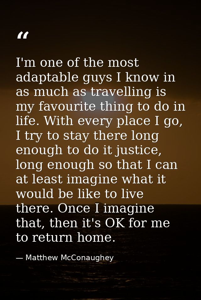 I'm one of the most adaptable guys I know in as much as travelling is my favourite thing to do in life. With every place — Matthew McConaughey