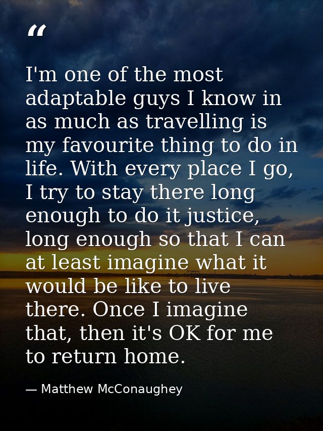 I'm one of the most adaptable guys I know in as much as travelling is my favourite thing to do in life. With every place — Matthew McConaughey