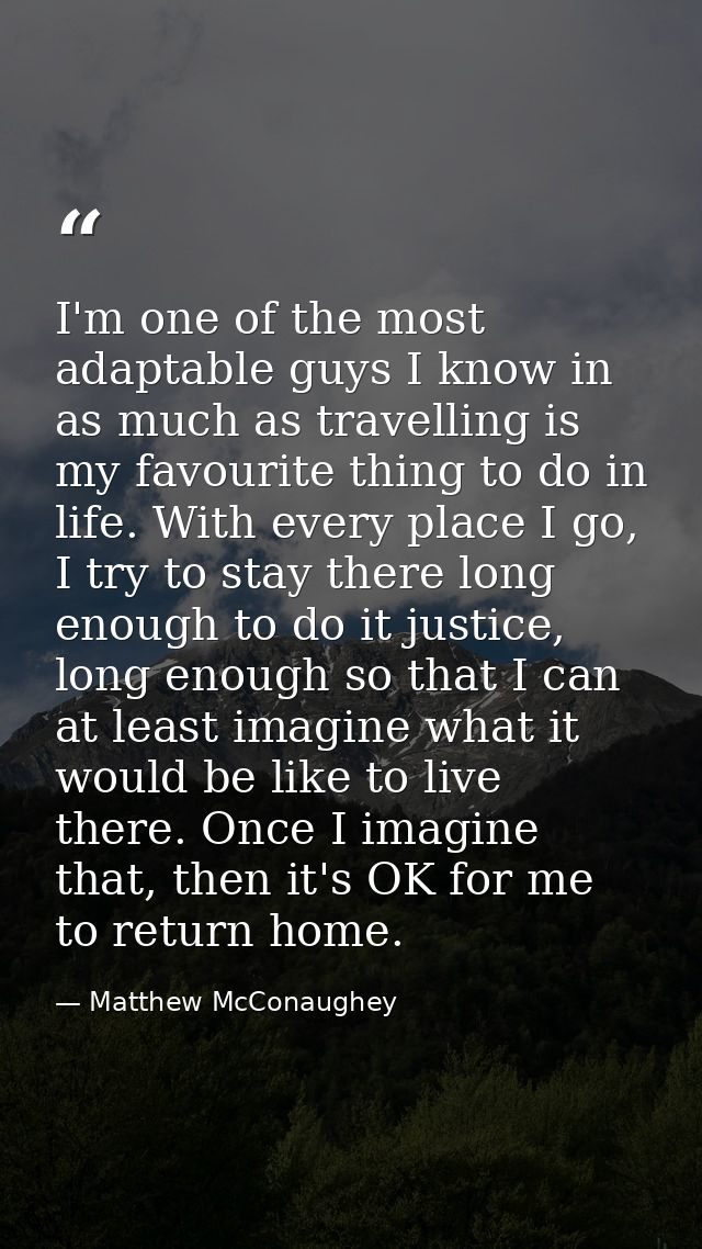 I'm one of the most adaptable guys I know in as much as travelling is my favourite thing to do in life. With every place — Matthew McConaughey