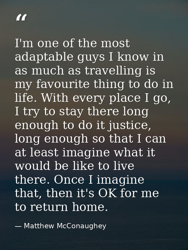 I'm one of the most adaptable guys I know in as much as travelling is my favourite thing to do in life. With every place — Matthew McConaughey