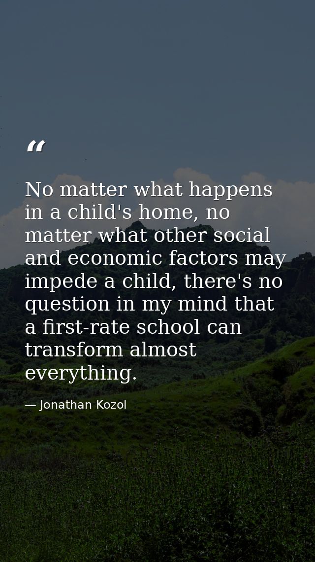 No matter what happens in a child's home, no matter what other social and economic factors may impede a child, there's n — Jonathan Kozol