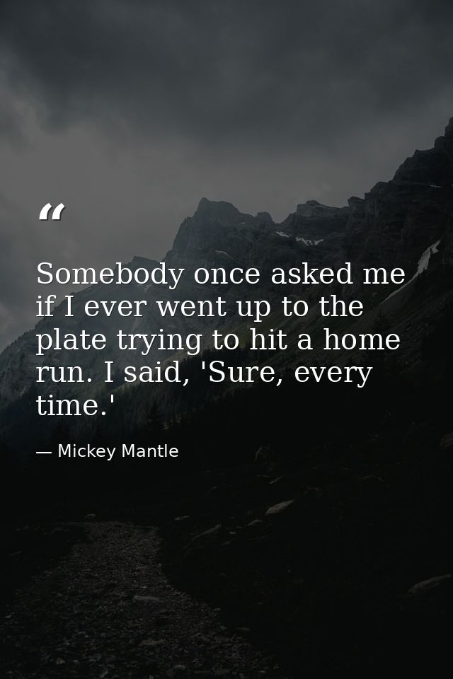 Somebody once asked me if I ever went up to the plate trying to hit a home run. I said, 'Sure, every time.' — Mickey Mantle
