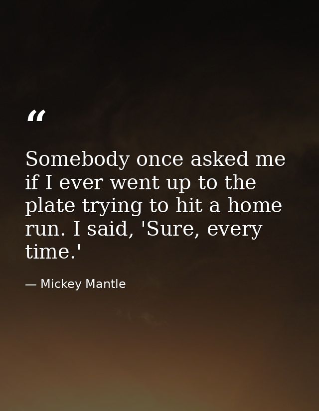 Somebody once asked me if I ever went up to the plate trying to hit a home run. I said, 'Sure, every time.' — Mickey Mantle