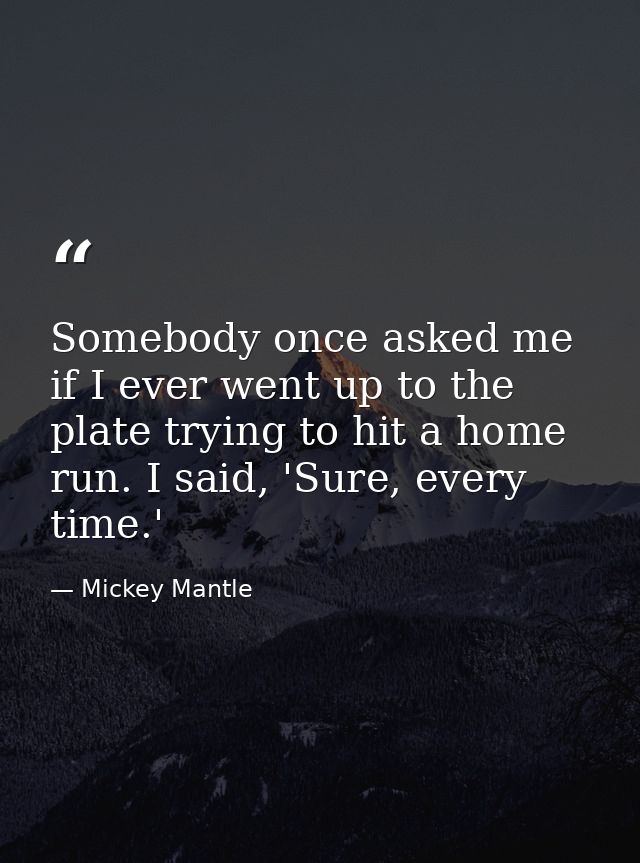 Somebody once asked me if I ever went up to the plate trying to hit a home run. I said, 'Sure, every time.' — Mickey Mantle