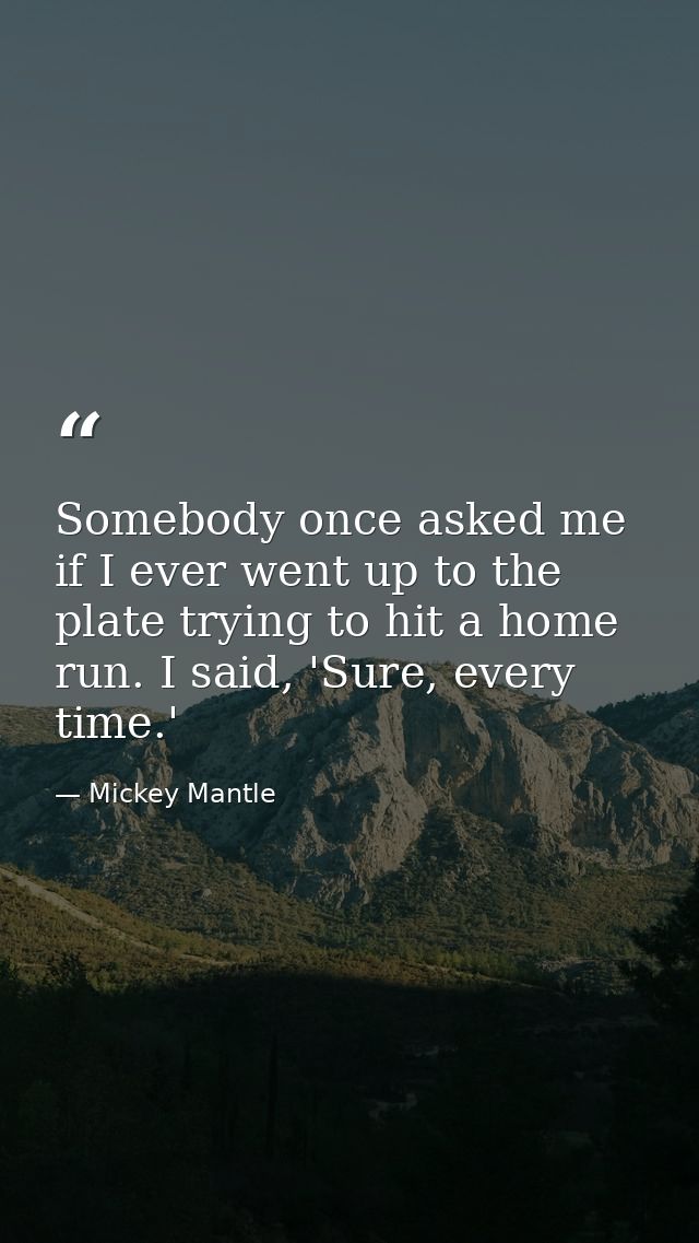 Somebody once asked me if I ever went up to the plate trying to hit a home run. I said, 'Sure, every time.' — Mickey Mantle