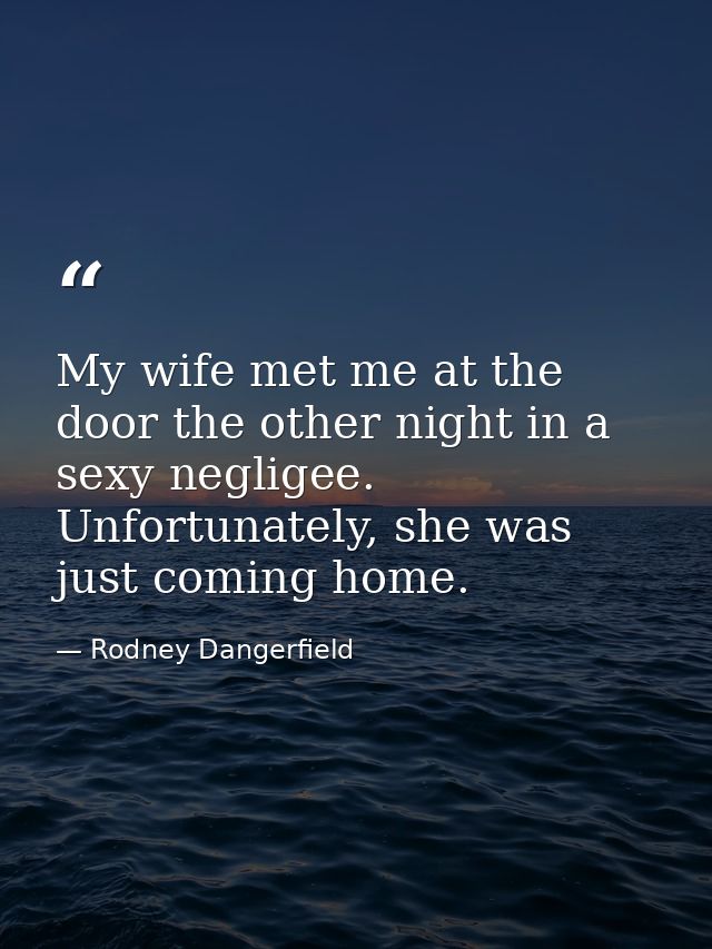 My wife met me at the door the other night in a sexy negligee. Unfortunately, she was just coming home. — Rodney Dangerfield