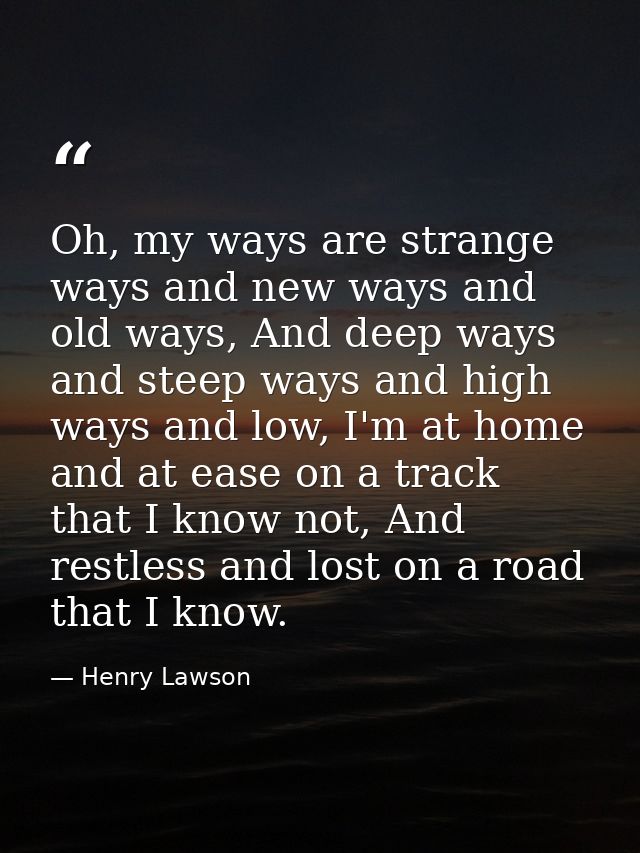 Oh, my ways are strange ways and new ways and old ways, And deep ways and steep ways and high ways and low, I'm at home  — Henry Lawson
