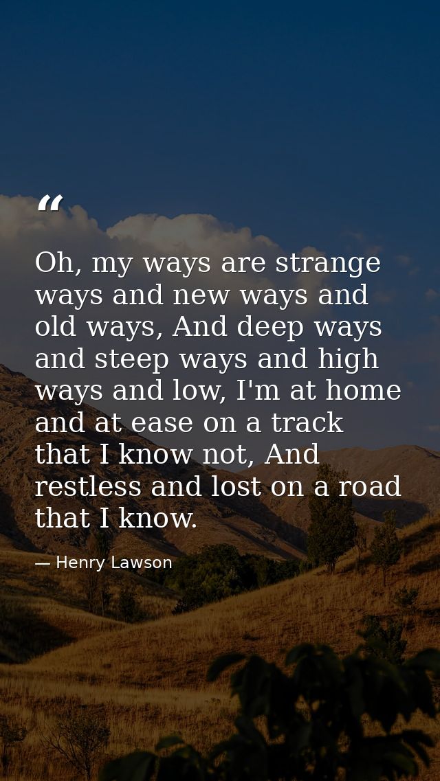 Oh, my ways are strange ways and new ways and old ways, And deep ways and steep ways and high ways and low, I'm at home  — Henry Lawson