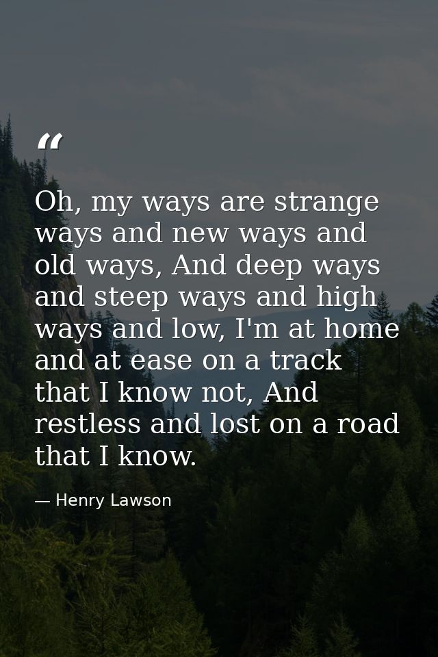 Oh, my ways are strange ways and new ways and old ways, And deep ways and steep ways and high ways and low, I'm at home  — Henry Lawson