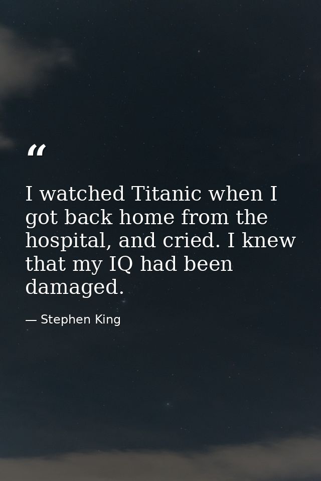 I watched Titanic when I got back home from the hospital, and cried. I knew that my IQ had been damaged. — Stephen King