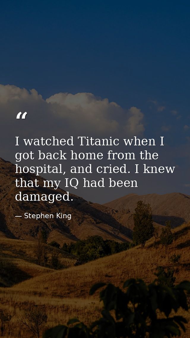 I watched Titanic when I got back home from the hospital, and cried. I knew that my IQ had been damaged. — Stephen King