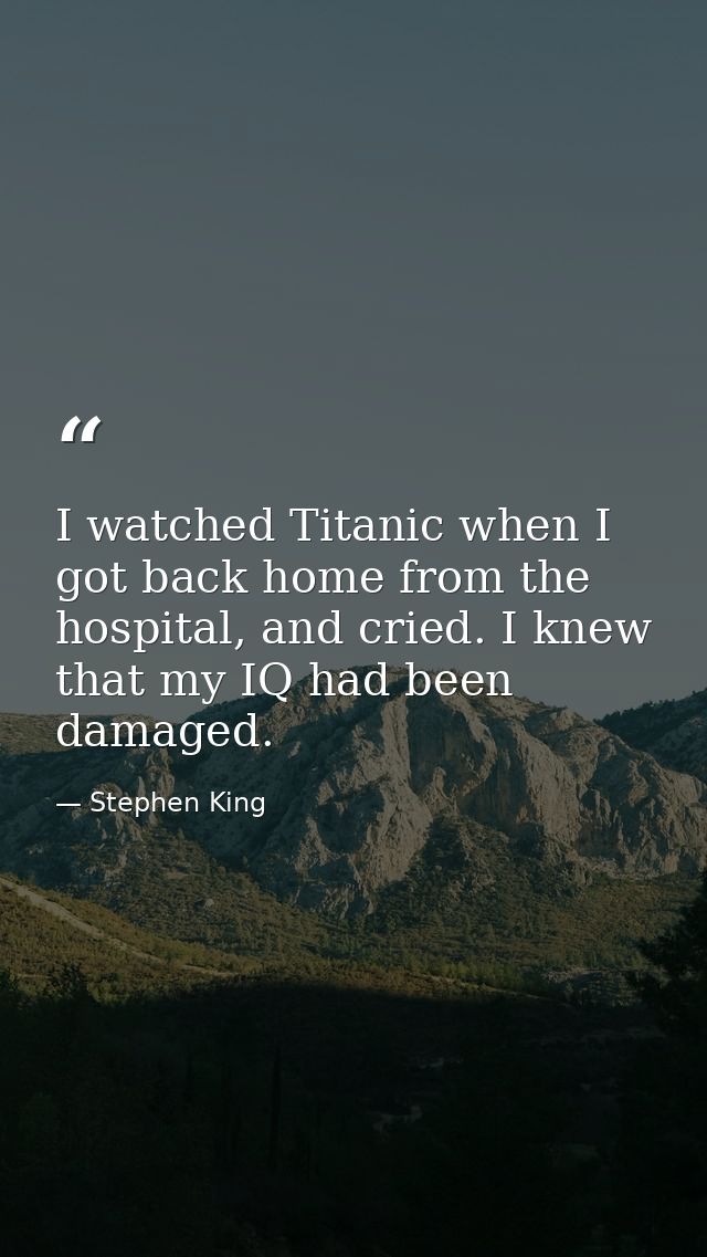 I watched Titanic when I got back home from the hospital, and cried. I knew that my IQ had been damaged. — Stephen King