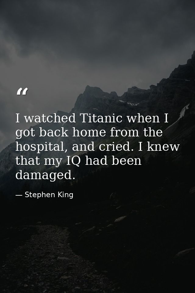 I watched Titanic when I got back home from the hospital, and cried. I knew that my IQ had been damaged. — Stephen King