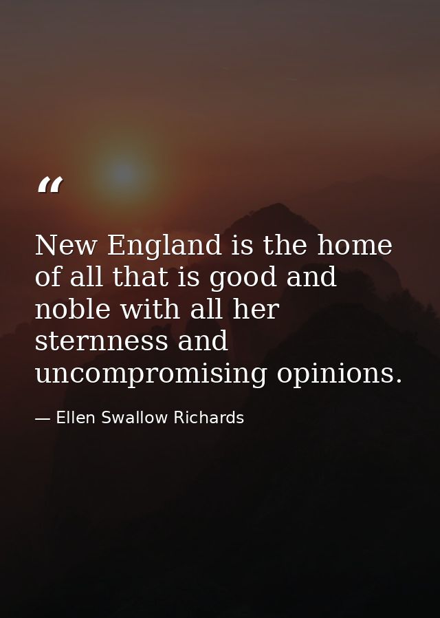 New England is the home of all that is good and noble with all her sternness and uncompromising opinions. — Ellen Swallow Richards