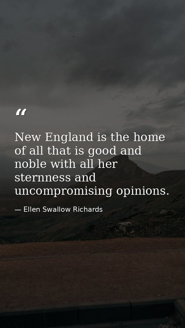 New England is the home of all that is good and noble with all her sternness and uncompromising opinions. — Ellen Swallow Richards