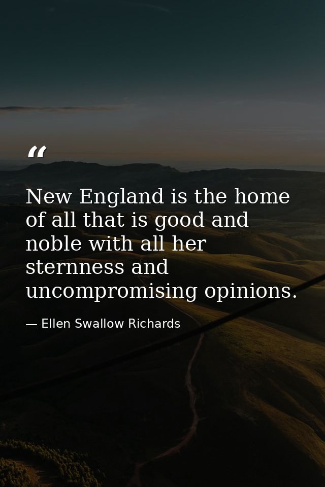 New England is the home of all that is good and noble with all her sternness and uncompromising opinions. — Ellen Swallow Richards