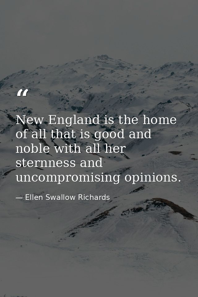 New England is the home of all that is good and noble with all her sternness and uncompromising opinions. — Ellen Swallow Richards