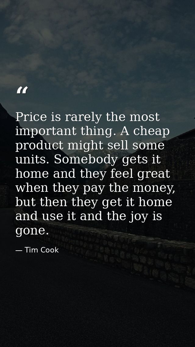 Price is rarely the most important thing. A cheap product might sell some units. Somebody gets it home and they feel gre — Tim Cook