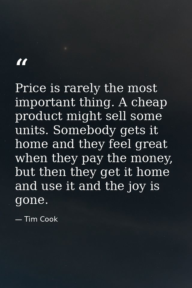 Price is rarely the most important thing. A cheap product might sell some units. Somebody gets it home and they feel gre — Tim Cook
