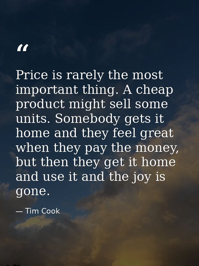 Price is rarely the most important thing. A cheap product might sell some units. Somebody gets it home and they feel gre — Tim Cook