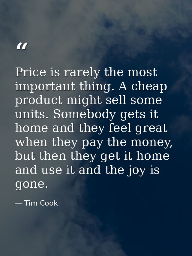 Price is rarely the most important thing. A cheap product might sell some units. Somebody gets it home and they feel gre — Tim Cook