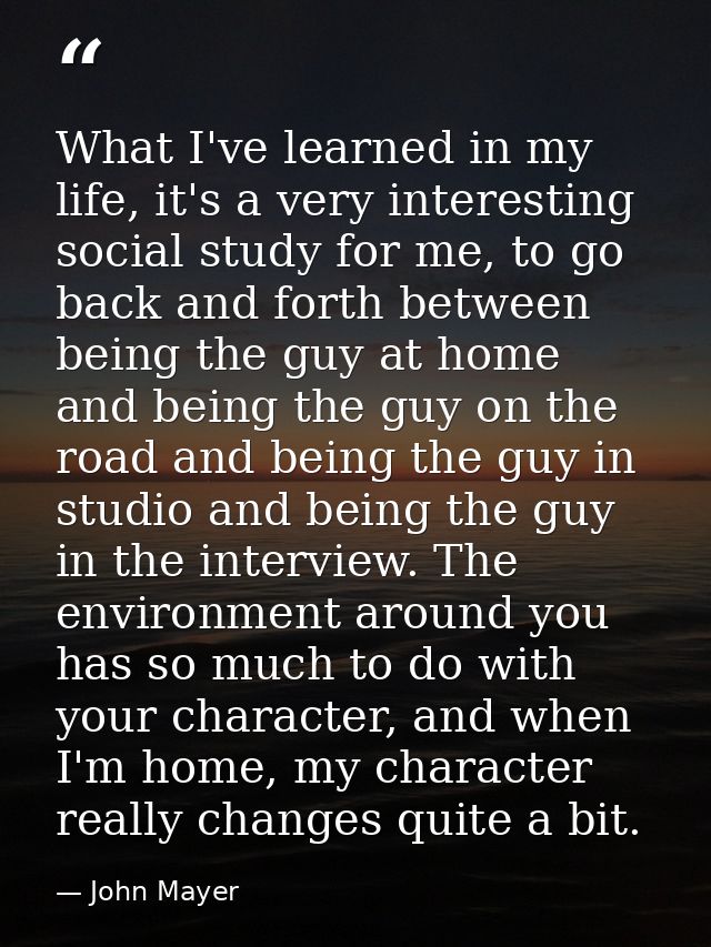 What I've learned in my life, it's a very interesting social study for me, to go back and forth between being the guy at — John Mayer