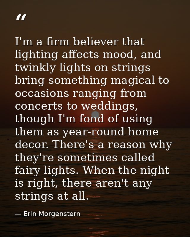 I'm a firm believer that lighting affects mood, and twinkly lights on strings bring something magical to occasions rangi — Erin Morgenstern