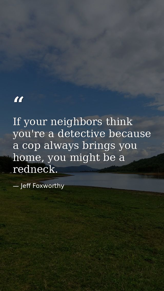 If your neighbors think you're a detective because a cop always brings you home, you might be a redneck. — Jeff Foxworthy