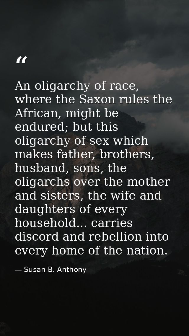 An oligarchy of race, where the Saxon rules the African, might be endured; but this oligarchy of sex which makes father, — Susan B. Anthony