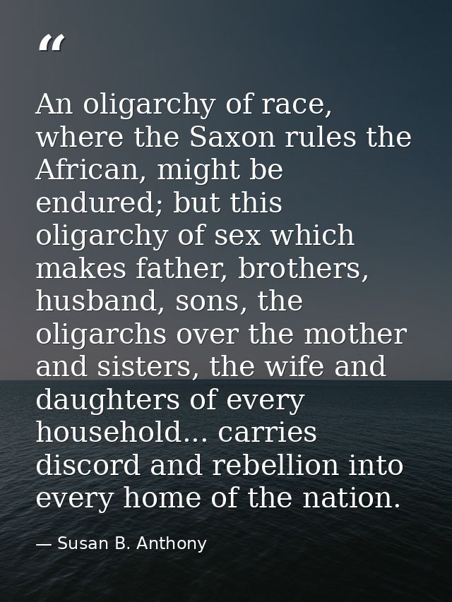 An oligarchy of race, where the Saxon rules the African, might be endured; but this oligarchy of sex which makes father, — Susan B. Anthony