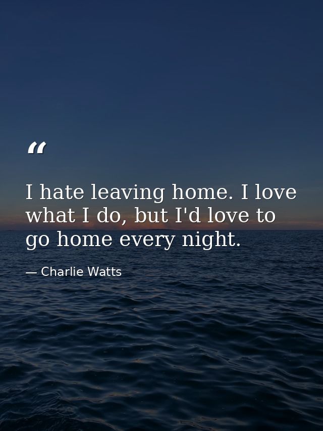 I hate leaving home. I love what I do, but I'd love to go home every night. — Charlie Watts