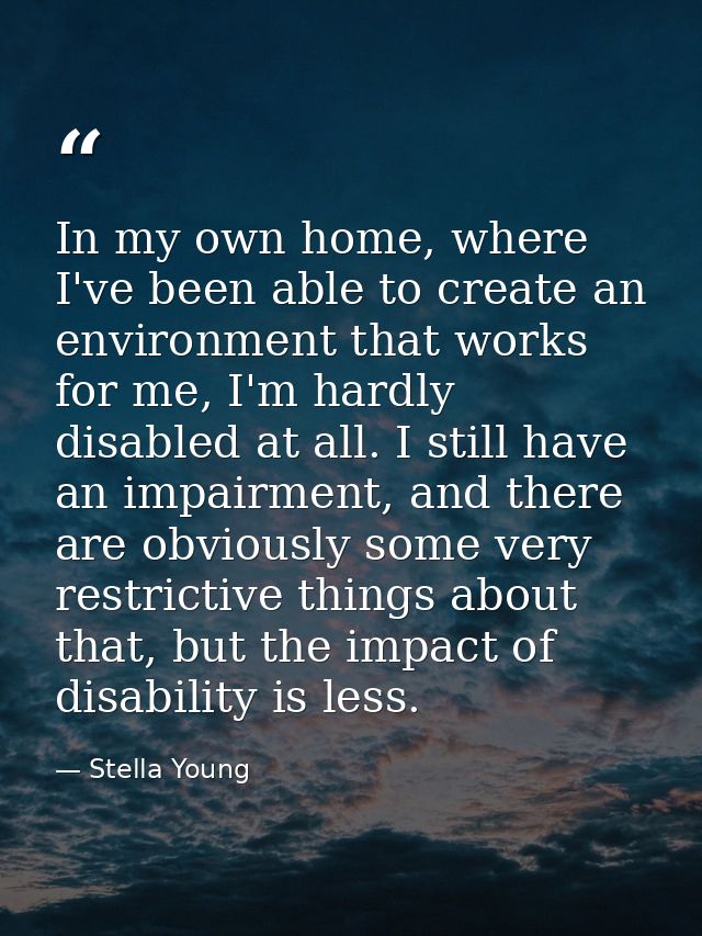 In my own home, where I've been able to create an environment that works for me, I'm hardly disabled at all. I still hav — Stella Young