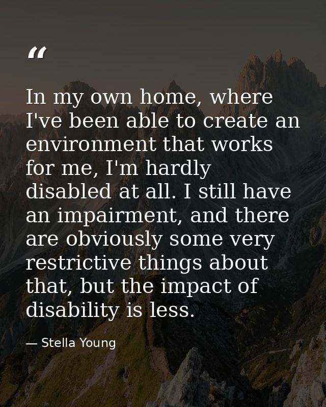In my own home, where I've been able to create an environment that works for me, I'm hardly disabled at all. I still hav — Stella Young