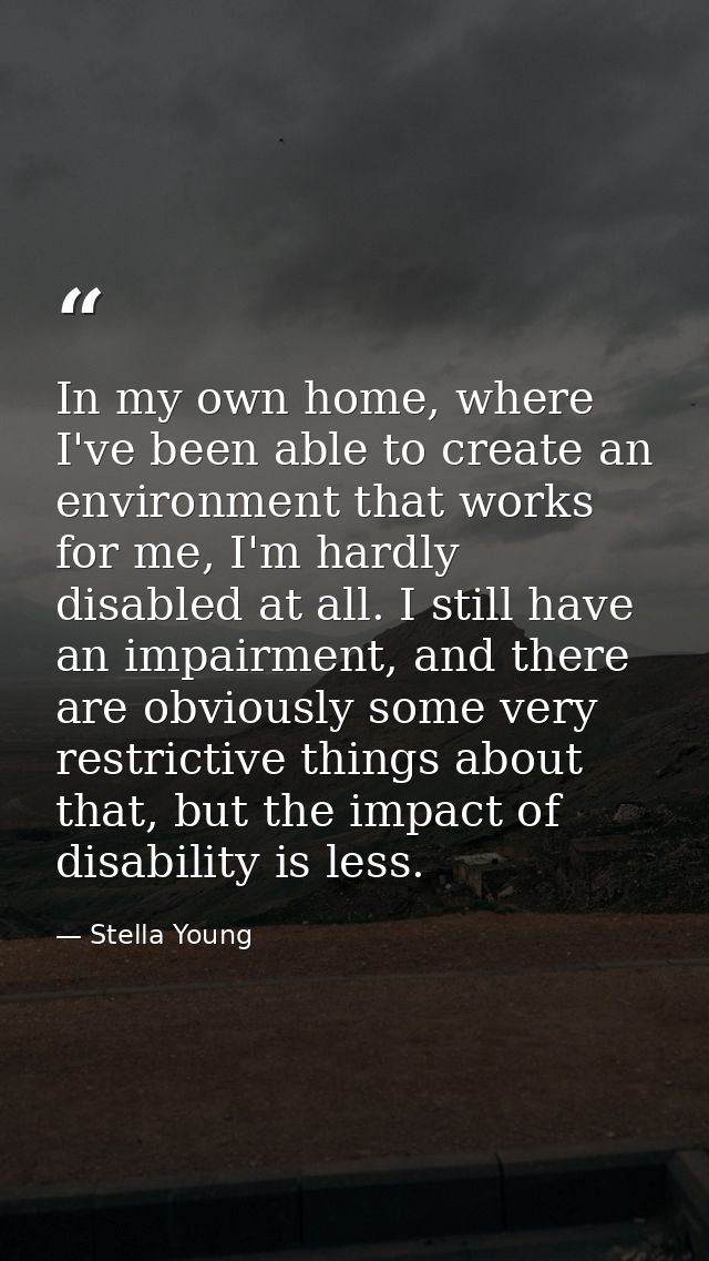 In my own home, where I've been able to create an environment that works for me, I'm hardly disabled at all. I still hav — Stella Young