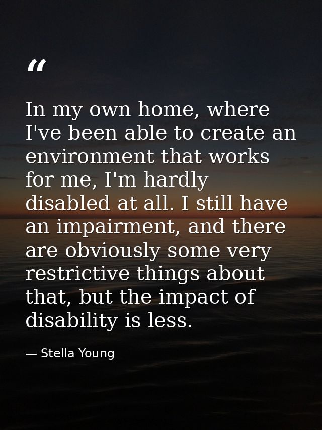 In my own home, where I've been able to create an environment that works for me, I'm hardly disabled at all. I still hav — Stella Young