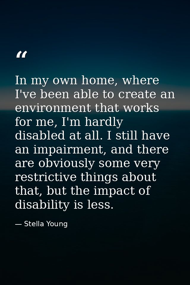 In my own home, where I've been able to create an environment that works for me, I'm hardly disabled at all. I still hav — Stella Young