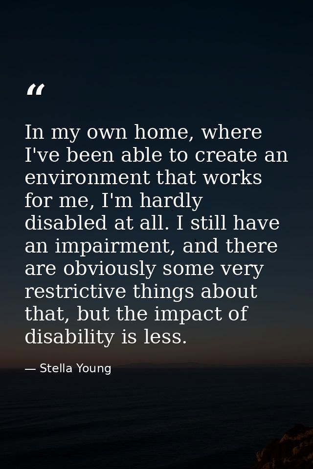 In my own home, where I've been able to create an environment that works for me, I'm hardly disabled at all. I still hav — Stella Young