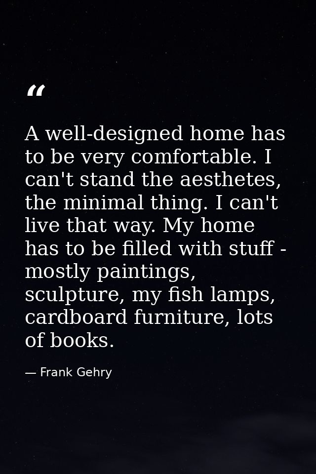 A well-designed home has to be very comfortable. I can't stand the aesthetes, the minimal thing. I can't live that way.  — Frank Gehry