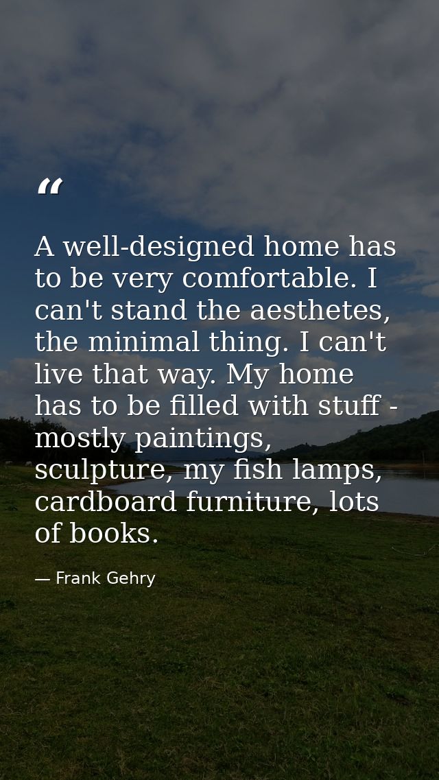 A well-designed home has to be very comfortable. I can't stand the aesthetes, the minimal thing. I can't live that way.  — Frank Gehry