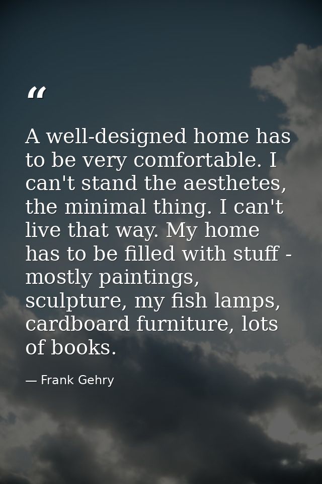 A well-designed home has to be very comfortable. I can't stand the aesthetes, the minimal thing. I can't live that way.  — Frank Gehry