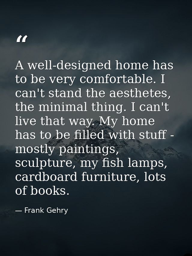 A well-designed home has to be very comfortable. I can't stand the aesthetes, the minimal thing. I can't live that way.  — Frank Gehry