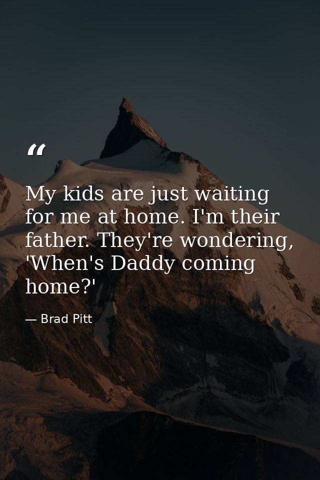 My kids are just waiting for me at home. I'm their father. They're wondering, 'When's Daddy coming home?' — Brad Pitt