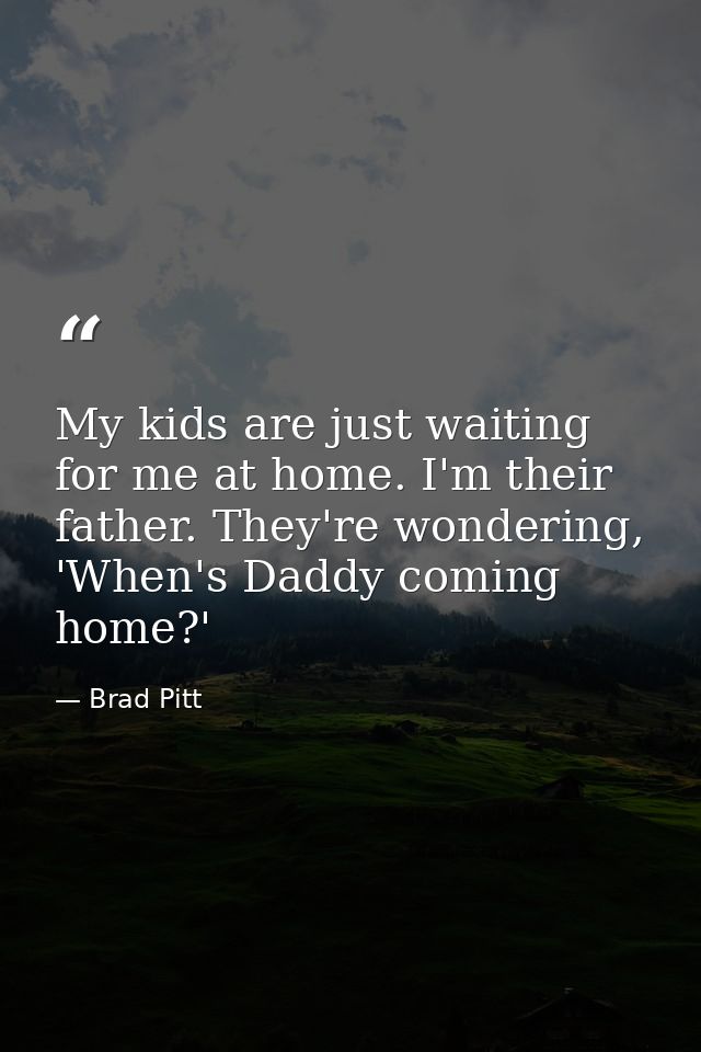 My kids are just waiting for me at home. I'm their father. They're wondering, 'When's Daddy coming home?' — Brad Pitt