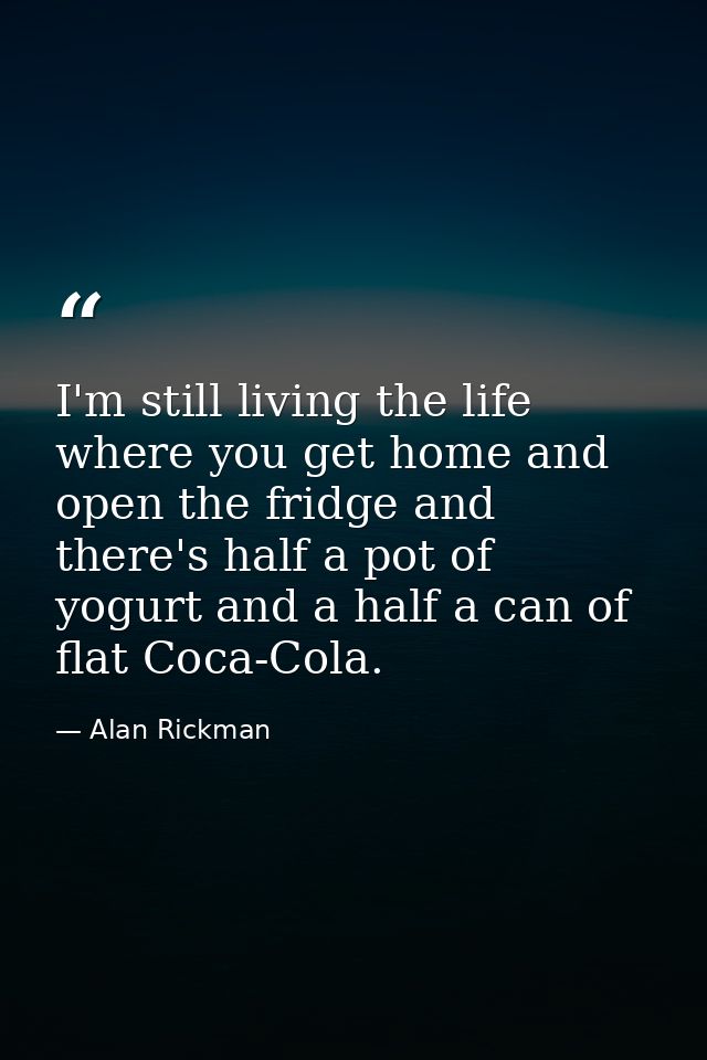 I'm still living the life where you get home and open the fridge and there's half a pot of yogurt and a half a can of fl — Alan Rickman