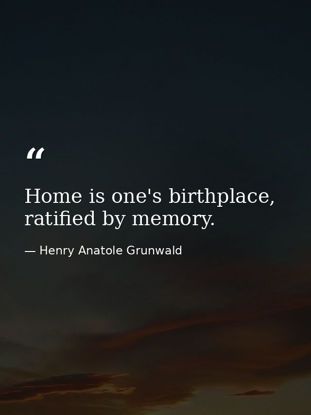 Home is one's birthplace, ratified by memory. — Henry Anatole Grunwald