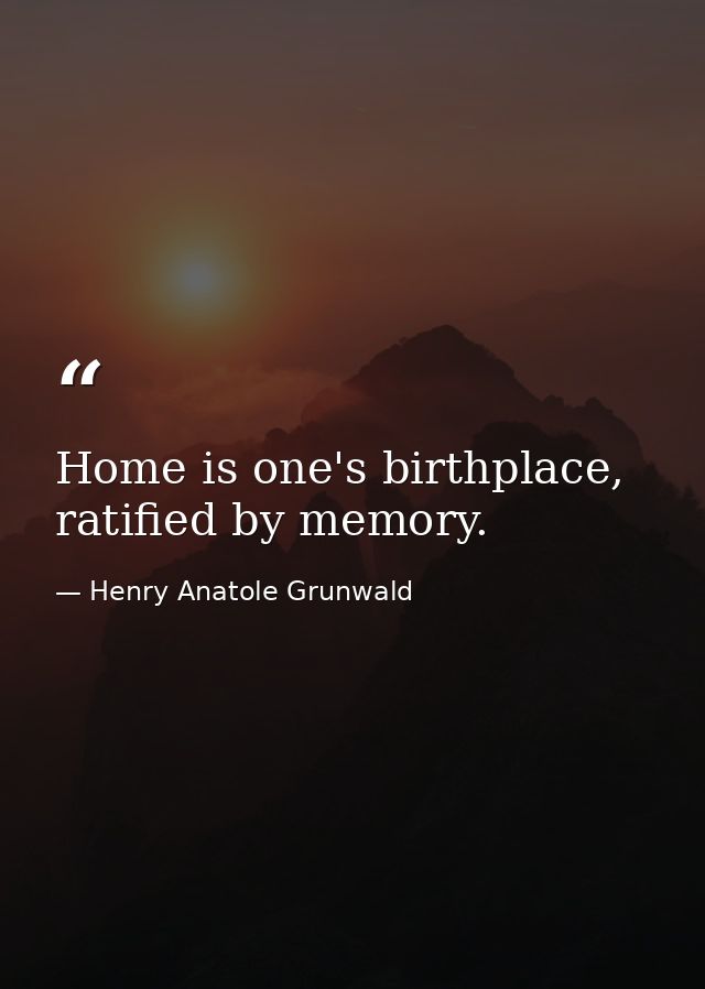 Home is one's birthplace, ratified by memory. — Henry Anatole Grunwald