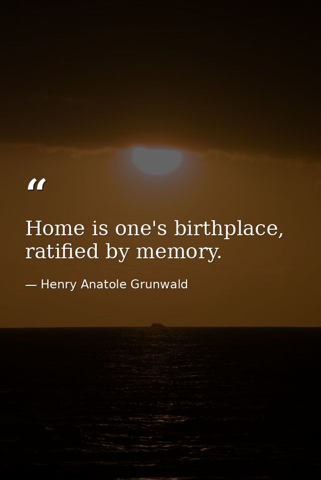 Home is one's birthplace, ratified by memory. — Henry Anatole Grunwald